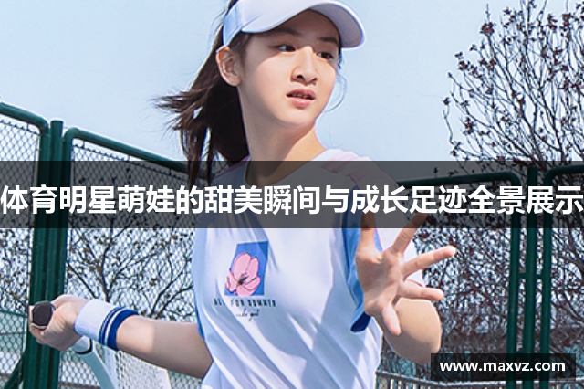 体育明星萌娃的甜美瞬间与成长足迹全景展示