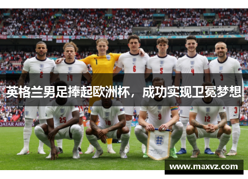 英格兰男足捧起欧洲杯，成功实现卫冕梦想