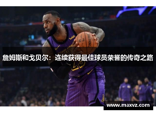 詹姆斯和戈贝尔：连续获得最佳球员荣誉的传奇之路