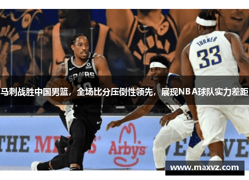 马刺战胜中国男篮，全场比分压倒性领先，展现NBA球队实力差距