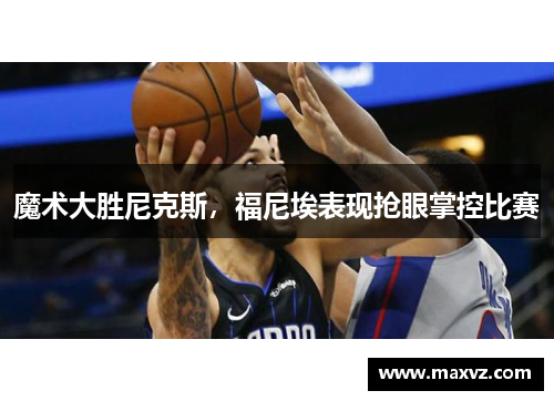 魔术大胜尼克斯，福尼埃表现抢眼掌控比赛