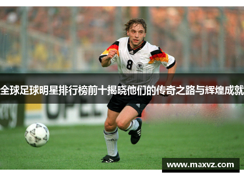 全球足球明星排行榜前十揭晓他们的传奇之路与辉煌成就