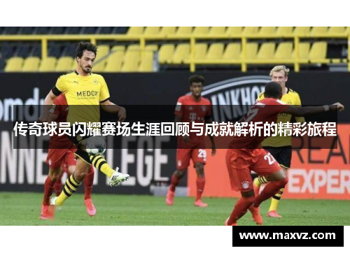 传奇球员闪耀赛场生涯回顾与成就解析的精彩旅程