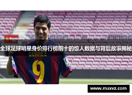 全球足球明星身价排行榜前十的惊人数据与背后故事揭秘