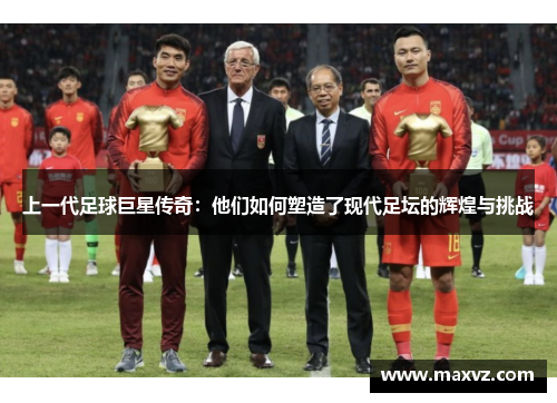 上一代足球巨星传奇：他们如何塑造了现代足坛的辉煌与挑战