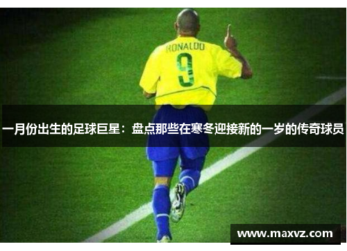 一月份出生的足球巨星：盘点那些在寒冬迎接新的一岁的传奇球员