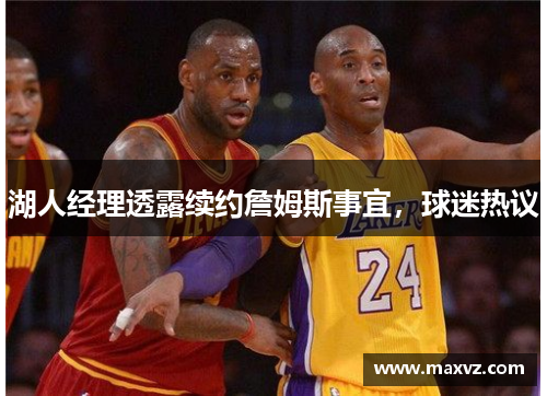 湖人经理透露续约詹姆斯事宜，球迷热议