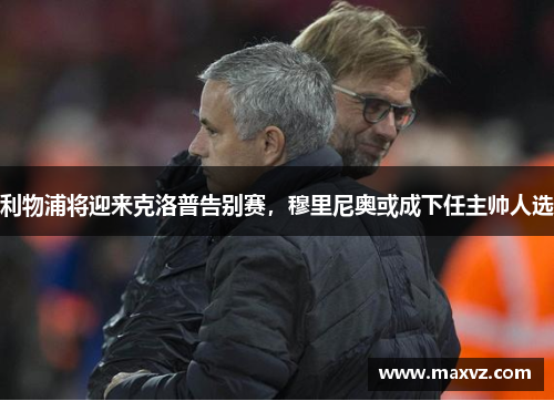 利物浦将迎来克洛普告别赛，穆里尼奥或成下任主帅人选