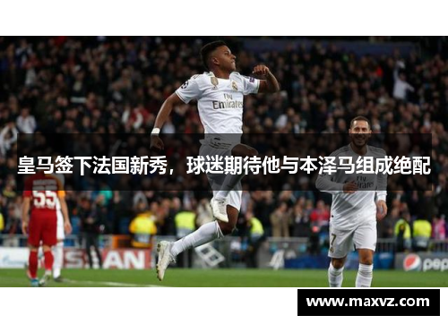 皇马签下法国新秀，球迷期待他与本泽马组成绝配
