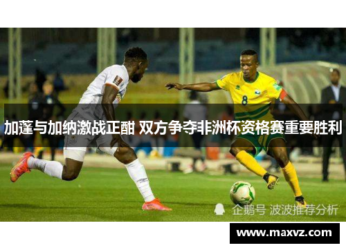 加蓬与加纳激战正酣 双方争夺非洲杯资格赛重要胜利
