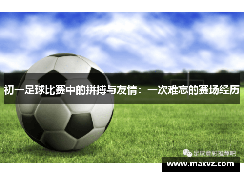 初一足球比赛中的拼搏与友情：一次难忘的赛场经历