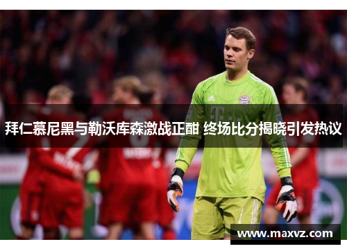 拜仁慕尼黑与勒沃库森激战正酣 终场比分揭晓引发热议