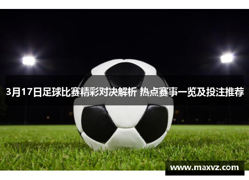 3月17日足球比赛精彩对决解析 热点赛事一览及投注推荐